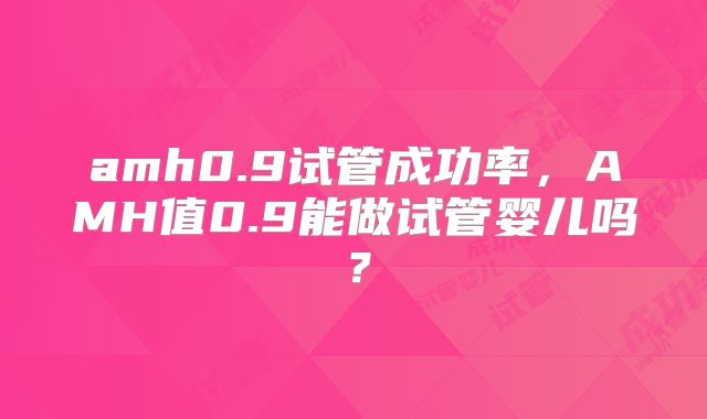 amh0.9试管成功率,AMH值0.9能做试管婴儿吗?