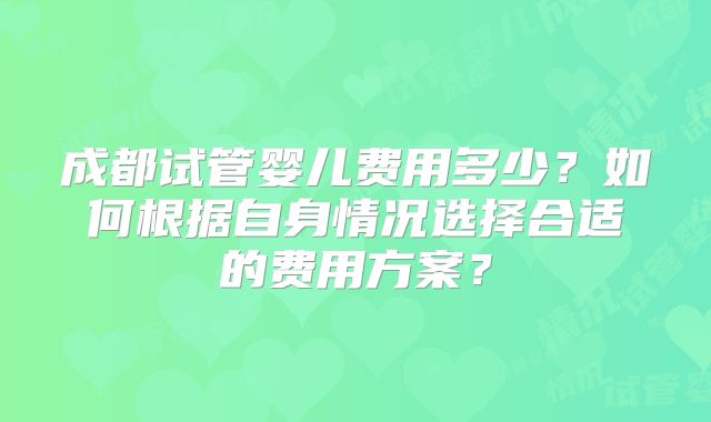 成都试管婴儿费用多少?如何根据自身情况选择合适的费用方案?