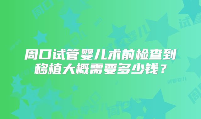 周口试管婴儿术前检查到移植大概需要多少钱?
