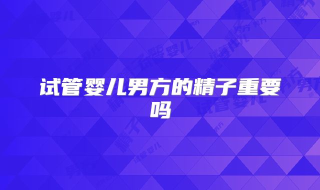 试管婴儿男方的精子重要吗