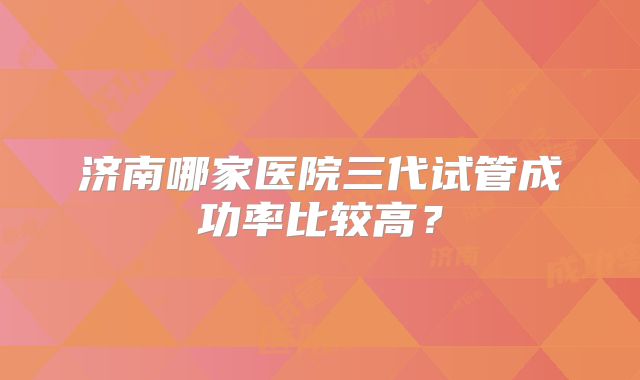 济南哪家医院三代试管成功率比较高？