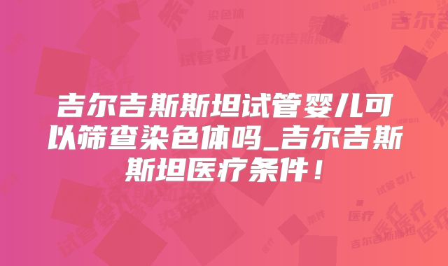 吉尔吉斯斯坦试管婴儿可以筛查染色体吗_吉尔吉斯斯坦医疗条件!