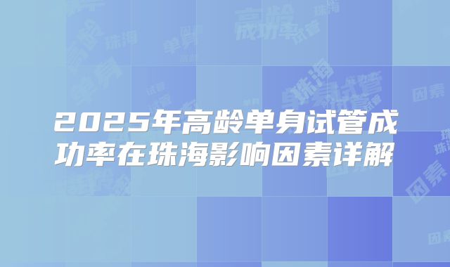 2025年高龄单身试管成功率在珠海影响因素详解