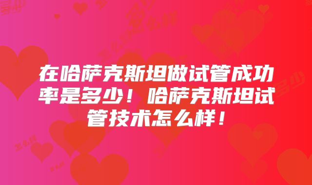 在哈萨克斯坦做试管成功率是多少!哈萨克斯坦试管技术怎么样!