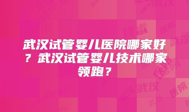 武汉试管婴儿医院哪家好?武汉试管婴儿技术哪家领跑?