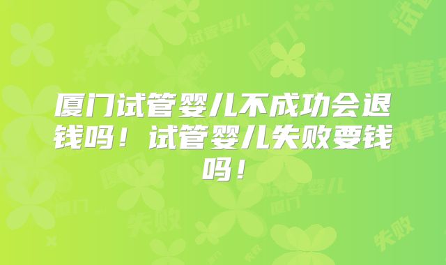 厦门试管婴儿不成功会退钱吗!试管婴儿失败要钱吗!
