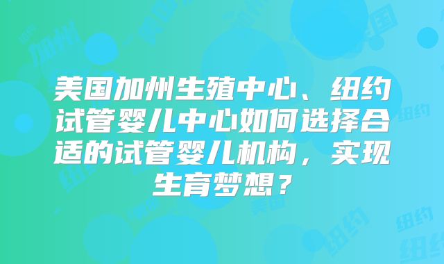 美国加州生殖中心、纽约试管婴儿中心如何选择合适的试管婴儿机构，实现生育梦想？
