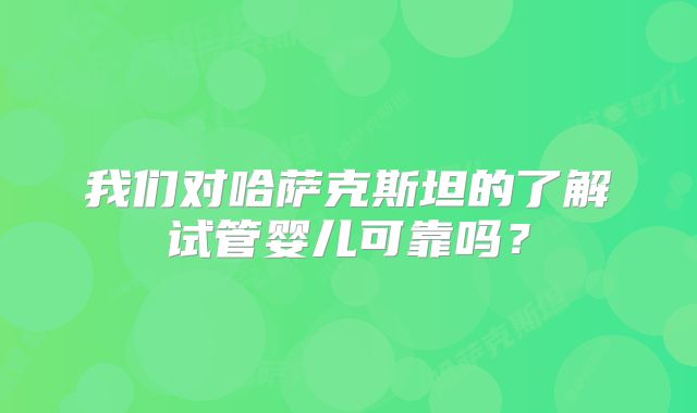 我们对哈萨克斯坦的了解试管婴儿可靠吗?