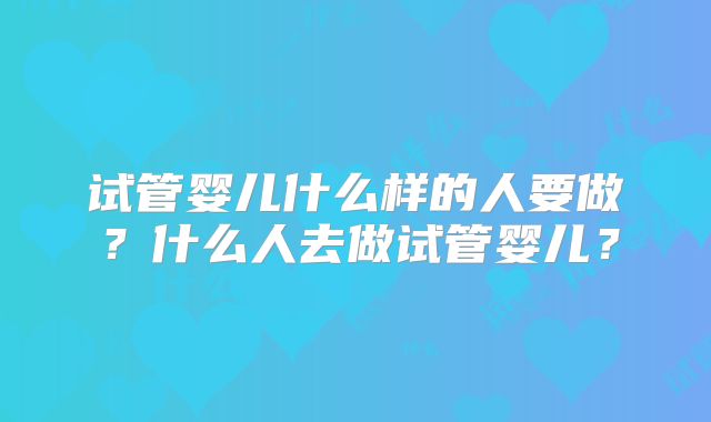 试管婴儿什么样的人要做？什么人去做试管婴儿？