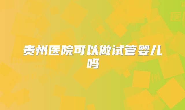 贵州医院可以做试管婴儿吗