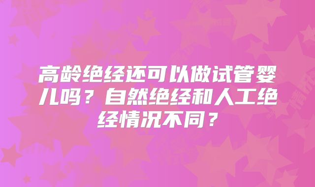 高龄绝经还可以做试管婴儿吗?自然绝经和人工绝经情况不同?