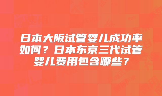 日本大阪试管婴儿成功率如何？日本东京三代试管婴儿费用包含哪些？