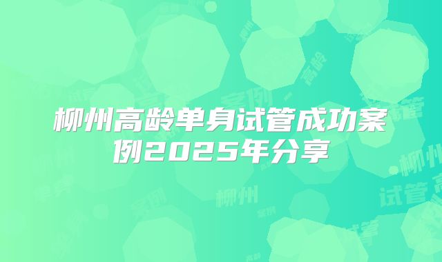 柳州高龄单身试管成功案例2025年分享