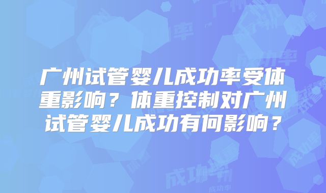 广州试管婴儿成功率受体重影响？体重控制对广州试管婴儿成功有何影响？