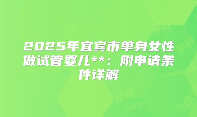 2025年宜宾市单身女性做试管婴儿**：附申请条件详解