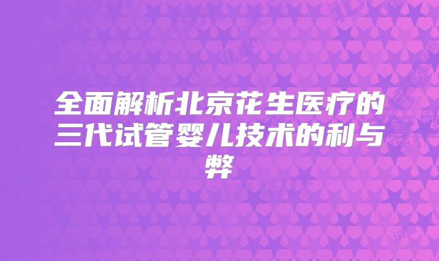 全面解析北京花生医疗的三代试管婴儿技术的利与弊