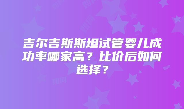 吉尔吉斯斯坦试管婴儿成功率哪家高?比价后如何选择?