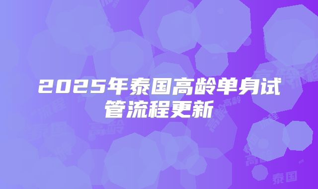 2025年泰国高龄单身试管流程更新