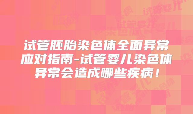试管胚胎染色体全面异常应对指南-试管婴儿染色体异常会造成哪些疾病！