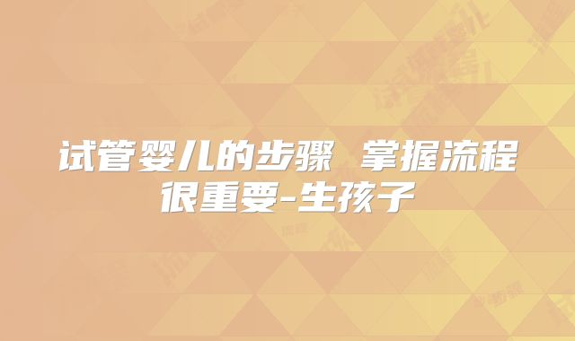 试管婴儿的步骤 掌握流程很重要-生孩子