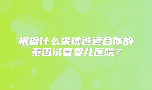 根据什么来挑选适合你的泰国试管婴儿医院?