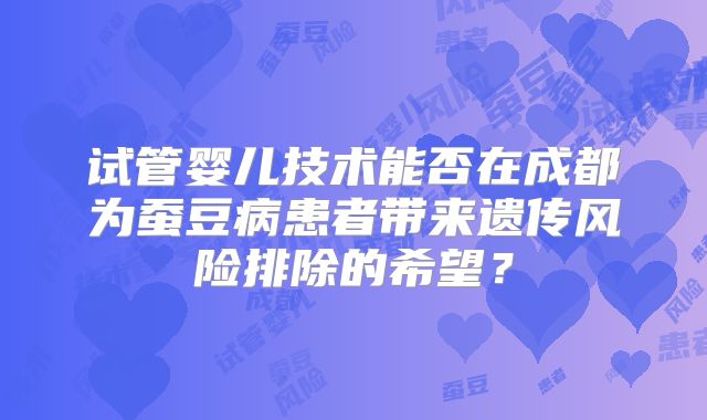 试管婴儿技术能否在成都为蚕豆病患者带来遗传风险排除的希望?
