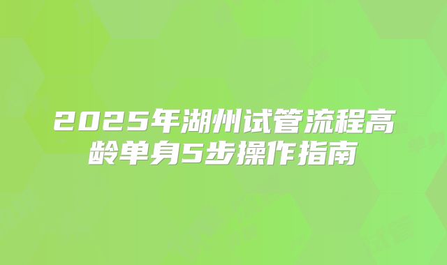2025年湖州试管流程高龄单身5步操作指南