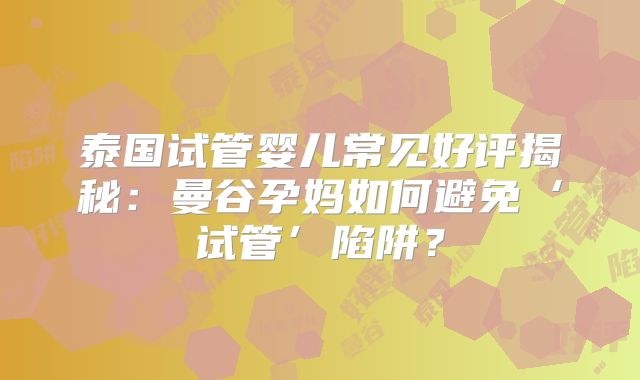 泰国试管婴儿常见好评揭秘：曼谷孕妈如何避免‘试管’陷阱？