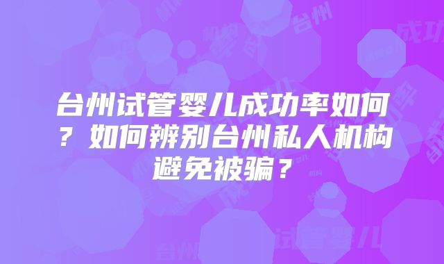 台州试管婴儿成功率如何?如何辨别台州私人机构避免被骗?