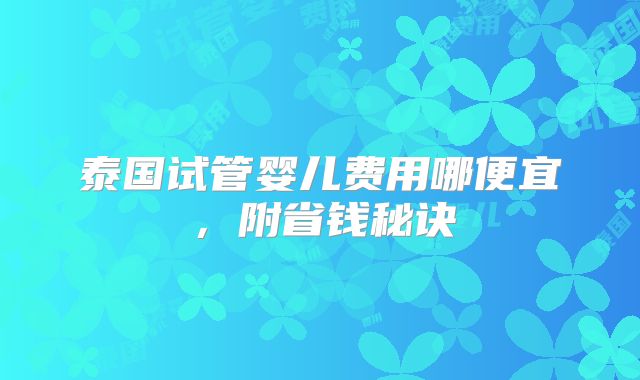 泰国试管婴儿费用哪便宜，附省钱秘诀