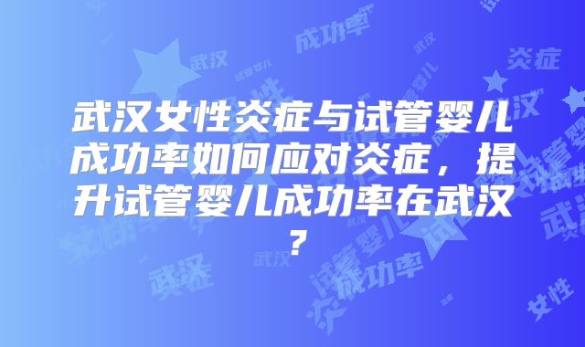 武汉女性炎症与试管婴儿成功率如何应对炎症,提升试管婴儿成功率在武汉?