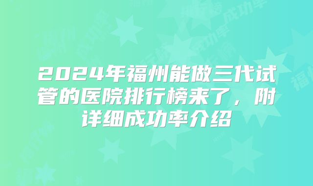 2024年福州能做三代试管的医院排行榜来了，附详细成功率介绍