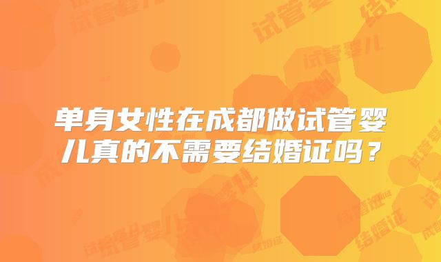 单身女性在成都做试管婴儿真的不需要结婚证吗?