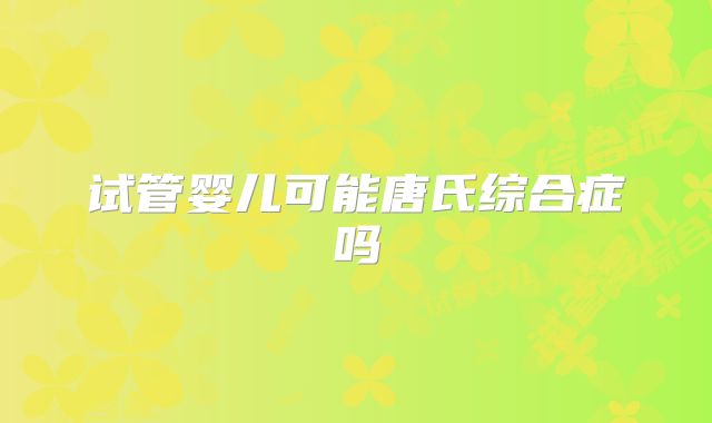 试管婴儿可能唐氏综合症吗