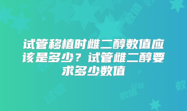 试管移植时雌二醇数值应该是多少?试管雌二醇要求多少数值