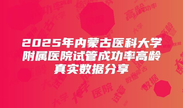 2025年内蒙古医科大学附属医院试管成功率高龄真实数据分享