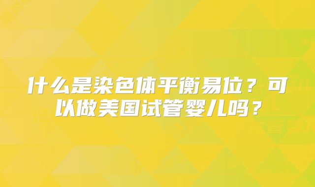 什么是染色体平衡易位?可以做美国试管婴儿吗?