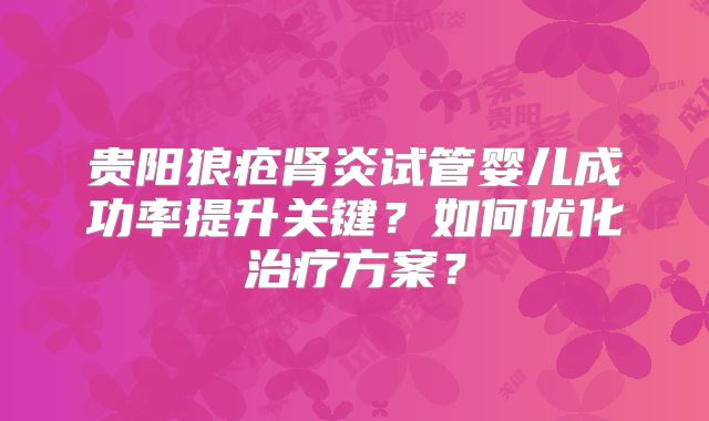 贵阳狼疮肾炎试管婴儿成功率提升关键？如何优化治疗方案？