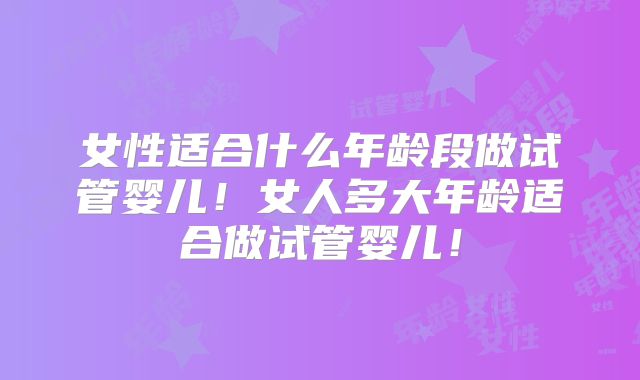 女性适合什么年龄段做试管婴儿!女人多大年龄适合做试管婴儿!