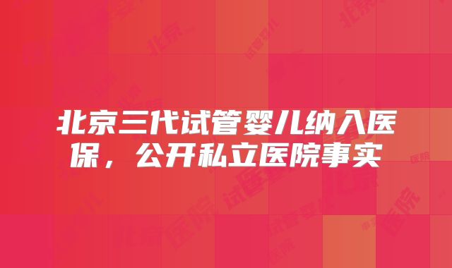 北京三代试管婴儿纳入医保，公开私立医院事实
