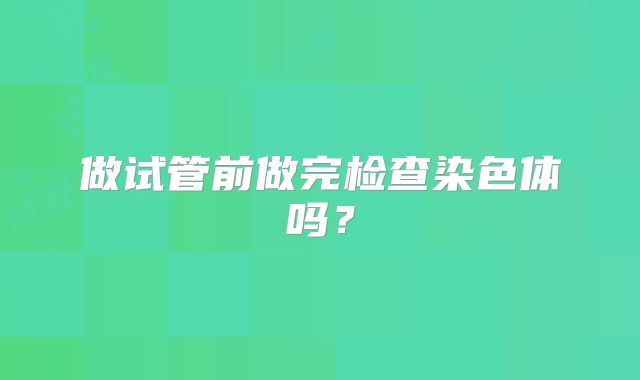做试管前做完检查染色体吗?