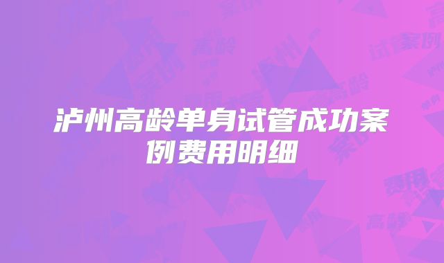泸州高龄单身试管成功案例费用明细
