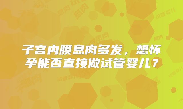 子宫内膜息肉多发,想怀孕能否直接做试管婴儿?