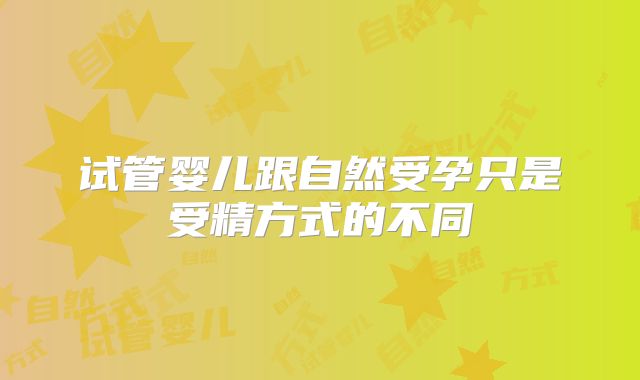 试管婴儿跟自然受孕只是受精方式的不同
