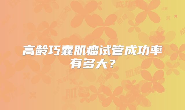 高龄巧囊肌瘤试管成功率有多大?