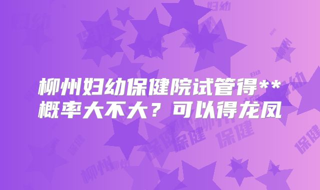 柳州妇幼保健院试管得**概率大不大？可以得龙凤