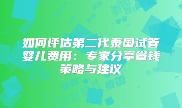 如何评估第二代泰国试管婴儿费用:专家分享省钱策略与建议