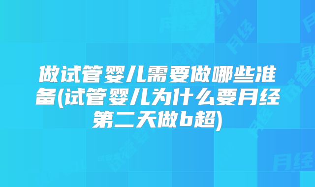 做试管婴儿需要做哪些准备(试管婴儿为什么要月经第二天做b超)