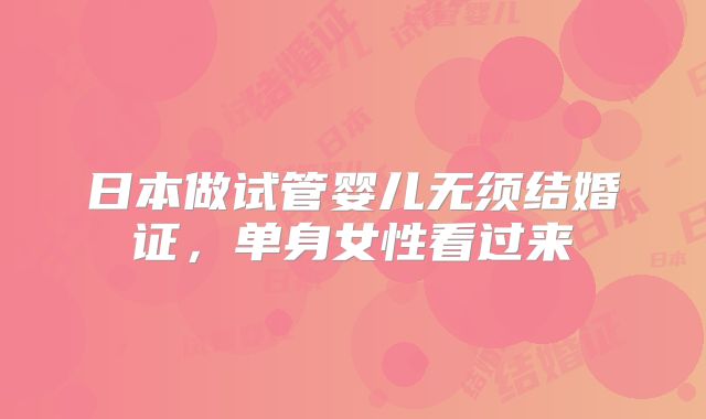 日本做试管婴儿无须结婚证，单身女性看过来