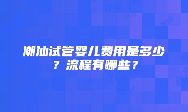 潮汕试管婴儿费用是多少?流程有哪些?